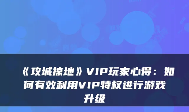 《攻城掠地》VIP玩家心得：如何有效利用VIP特权进行游戏升级
