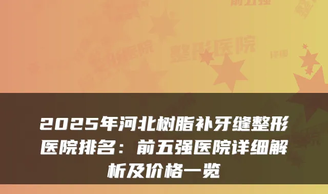 2025年河北树脂补牙缝整形医院排名:前五强医院详细解析及价格一览