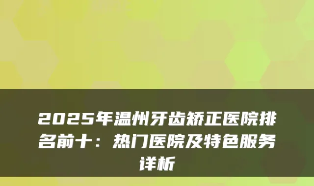 2025年温州牙齿矫正医院排名前十:热门医院及特色服务详析