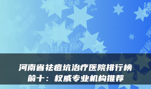 河南省祛痘坑医院排行榜前十:专业机构推荐