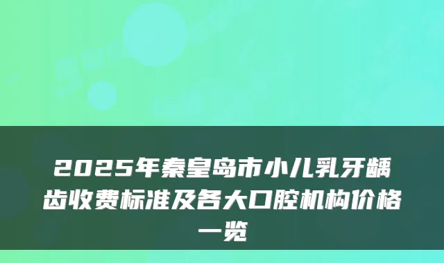2025年秦皇岛市小儿乳牙龋齿收费标准及各大口腔机构价格一览