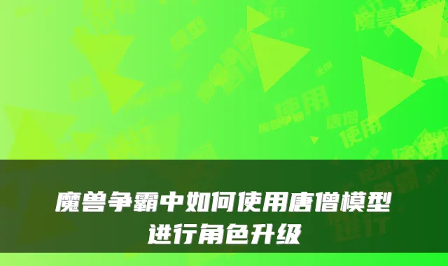 魔兽争霸中如何使用唐僧模型进行角色升级