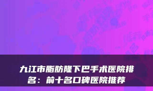 九江市脂肪隆下巴手术医院排名：前十名口碑医院推荐