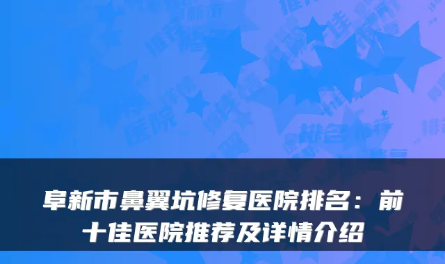 阜新市鼻翼坑修复医院排名：前十佳医院推荐及详情介绍