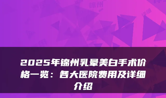 2025年锦州乳晕美白手术价格一览：各大医院费用及详细介绍