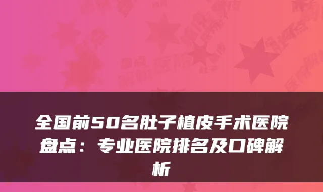 全国前50名肚子植皮手术医院盘点：专业医院排名及口碑解析