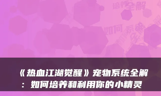《热血江湖觉醒》宠物系统全解：如何培养和利用你的小精灵