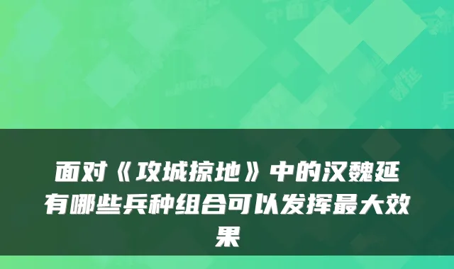 面对《攻城掠地》中的汉魏延有哪些兵种组合可以发挥大效果