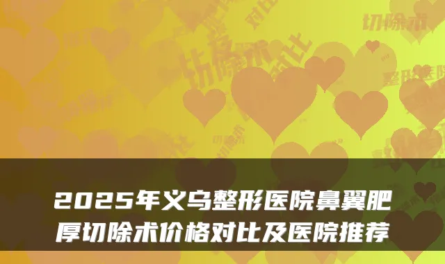 2025年义乌整形医院鼻翼肥厚切除术价格对比及医院推荐