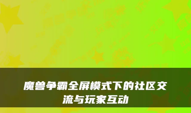 魔兽争霸全屏模式下的社区交流与玩家互动