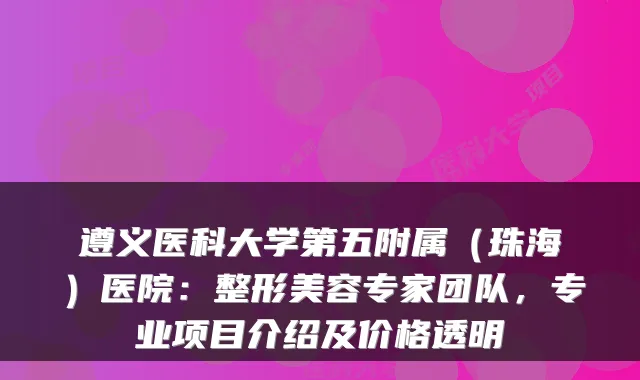 遵义医科大学第五附属（珠海）医院：整形美容专家团队，专业项目介绍及价格透明