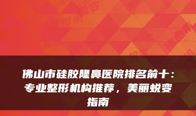 佛山市硅胶隆鼻医院排名前十:专业整形机构推荐,美丽蜕变指南