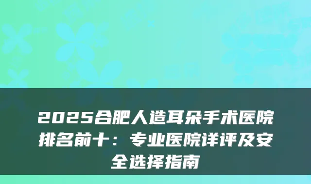 2025合肥人造耳朵手术医院排名前十：专业医院详评及安全选择指南