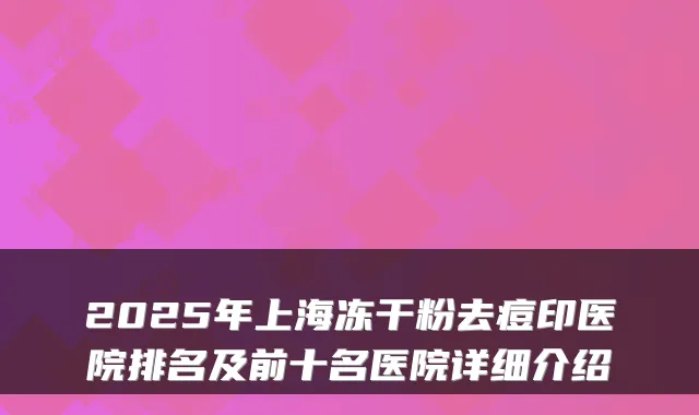 2025年上海冻干粉去痘印医院排名及前十名医院详细介绍