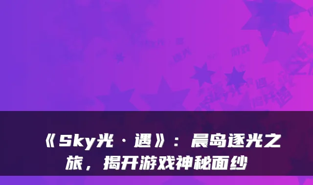 《Sky光·遇》：晨岛逐光之旅，揭开游戏神秘面纱