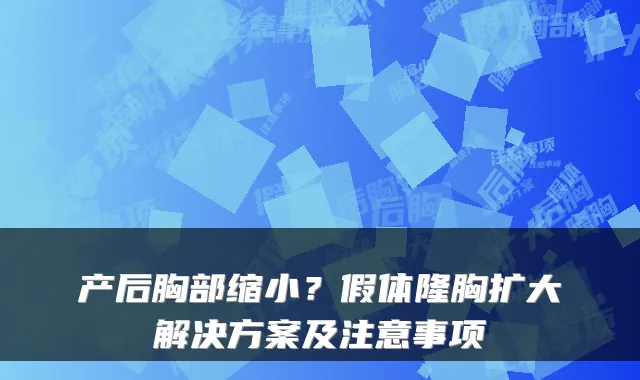 产后胸部缩小?假体隆胸扩大解决方案及注意事项