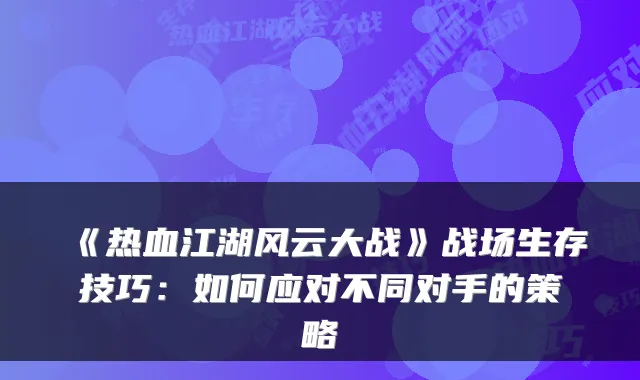 《热血江湖风云大战》战场生存技巧：如何应对不同对手的策略