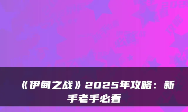 《伊甸之战》2025年攻略:新手老手必看
