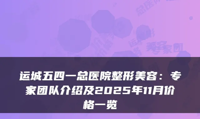 运城五四一总医院整形美容:专家团队介绍及2025年11月价格一览