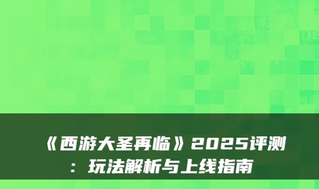 《西游大圣再临》2025评测：玩法解析与上线指南