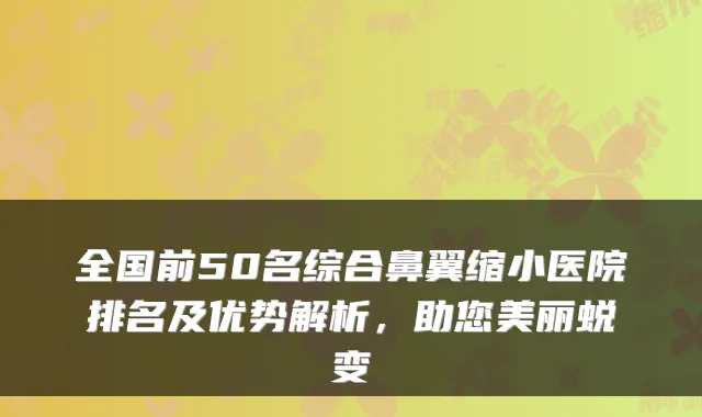 全国前50名综合鼻翼缩小医院排名及优势解析,助您美丽蜕变