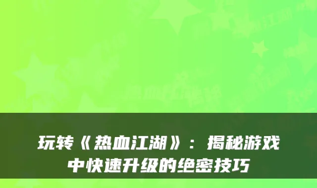 玩转《热血江湖》：揭秘游戏中快速升级的绝密技巧