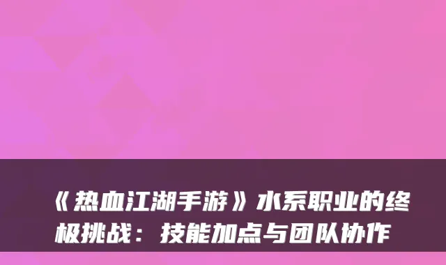 《热血江湖手游》水系职业的挑战:技能加点与团队协作