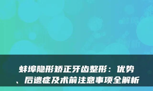 蚌埠隐形矫正牙齿整形：优势、后遗症及术前注意事项全解析