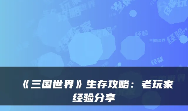 《三国世界》生存攻略：老玩家经验分享