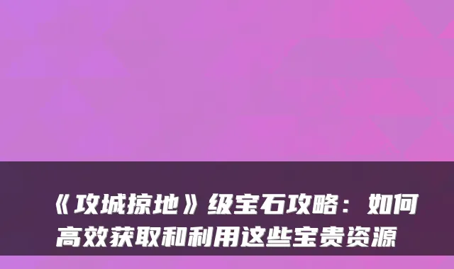 《攻城掠地》级宝石攻略：如何高效获取和利用这些宝贵资源