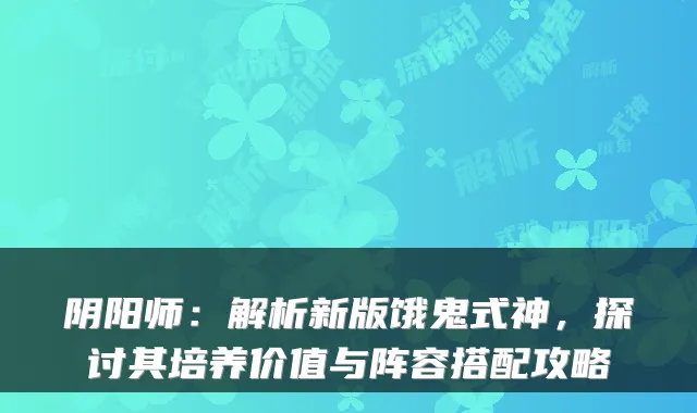 阴阳师：解析新版饿鬼式神，探讨其培养价值与阵容搭配攻略