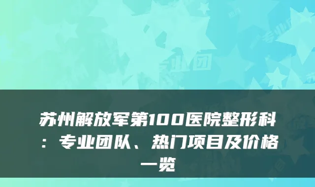 苏州解放军第100医院整形科：专业团队、热门项目及价格一览