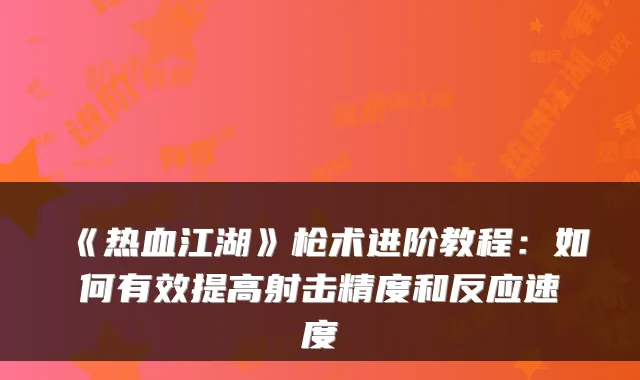 《热血江湖》枪术进阶教程:如何有效提高射击精度和反应速度