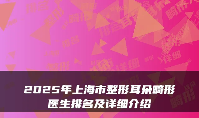 2025年上海市整形耳朵畸形医生排名及详细介绍