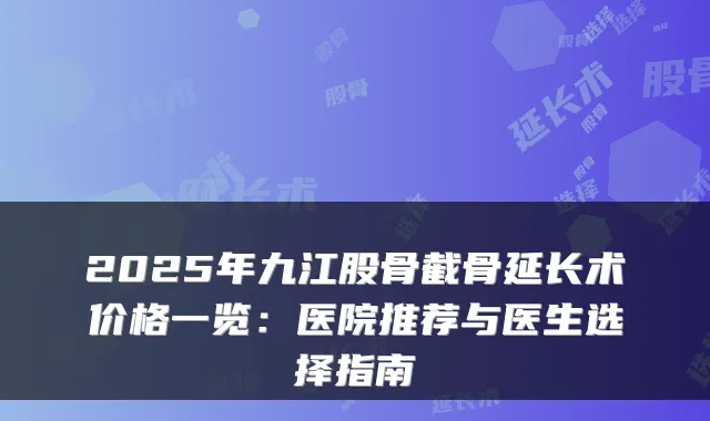 2025年九江股骨截骨延长术价格一览:医院推荐与医生选择指南