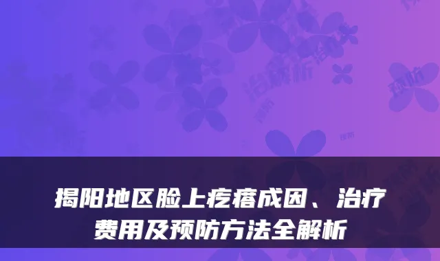 揭阳地区脸上疙瘩成因、费用及预防方法全解析