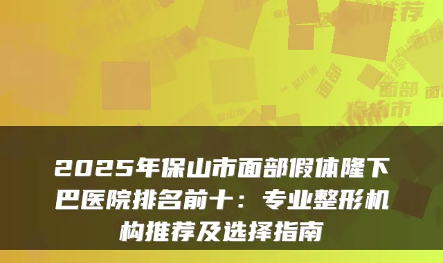 2025年保山市面部假体隆下巴医院排名前十:专业整形机构推荐及选择指南