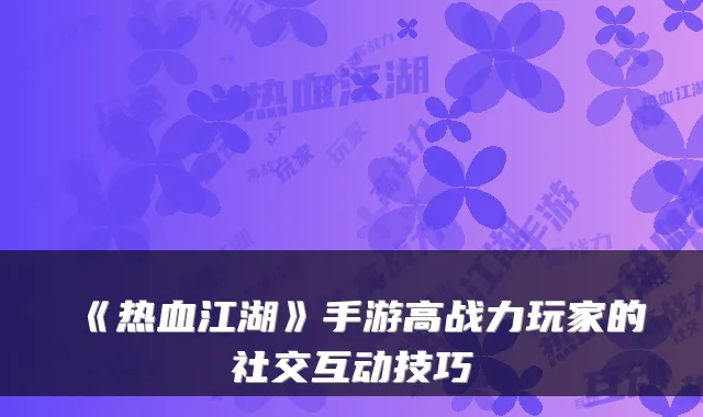 《热血江湖》手游高战力玩家的社交互动技巧