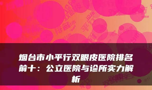 烟台市小平行双眼皮医院排名前十：公立医院与诊所实力解析