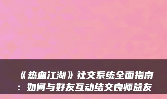 《热血江湖》社交系统全面指南：如何与好友互动结交良师益友