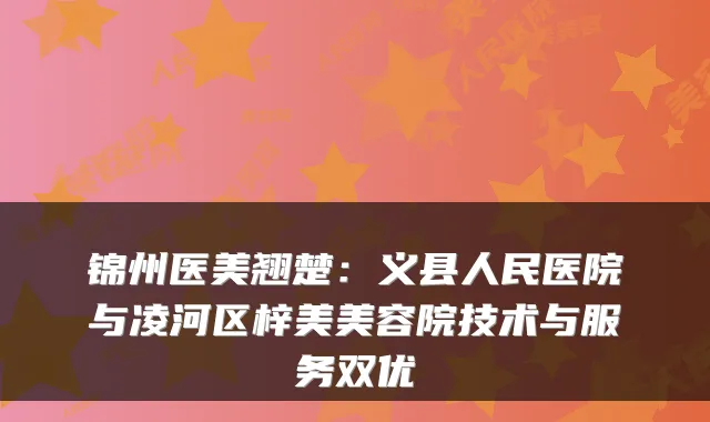 锦州医美翘楚:义县人民医院与凌河区梓美美容院技术与服务双优