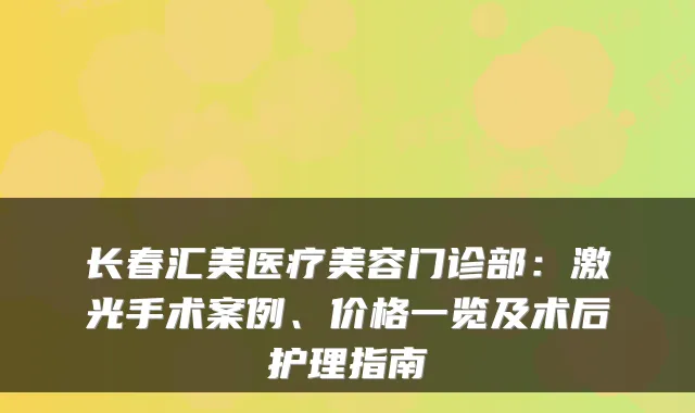 长春汇美医疗美容门诊部:激光手术案例、价格一览及术后护理指南