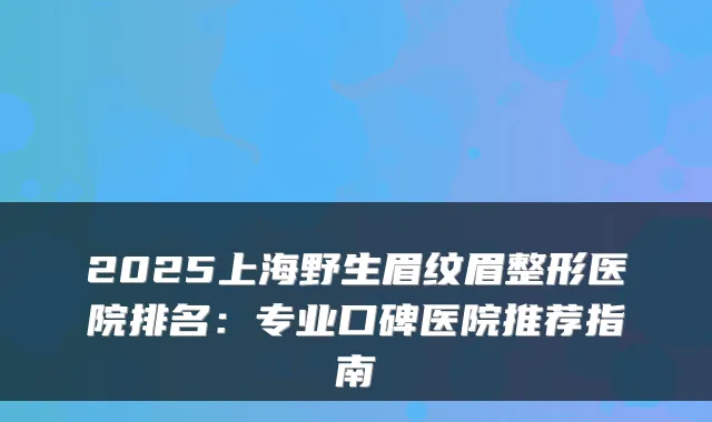 2025上海野生眉纹眉整形医院排名:专业口碑医院推荐指南