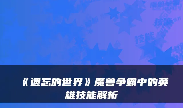 《遗忘的世界》魔兽争霸中的英雄技能解析