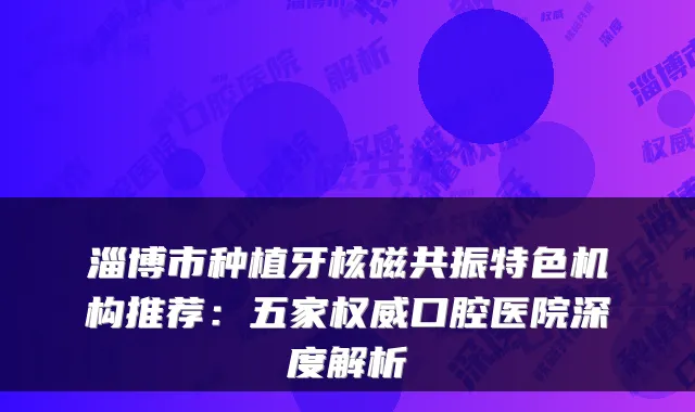 淄博市种植牙核磁共振特色机构推荐:五家口腔医院深度解析