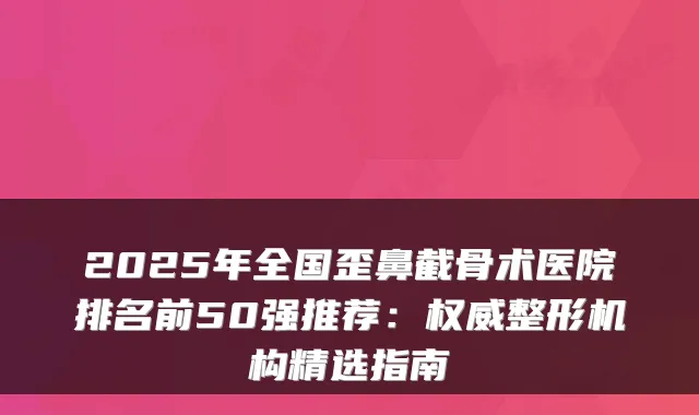 2025年全国歪鼻截骨术医院排名前50强推荐:整形机构精选指南