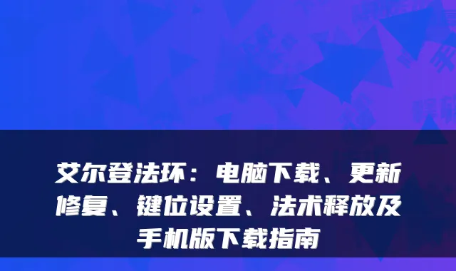 艾尔登法环:电脑下载、更新修复、键位设置、法术释放及手机版下载指南