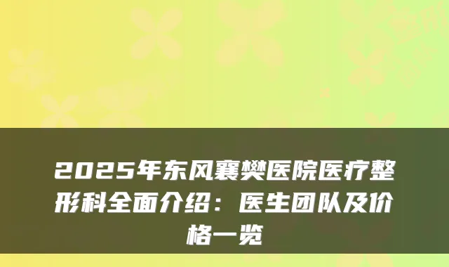2025年东风襄樊医院医疗整形科全面介绍:医生团队及价格一览