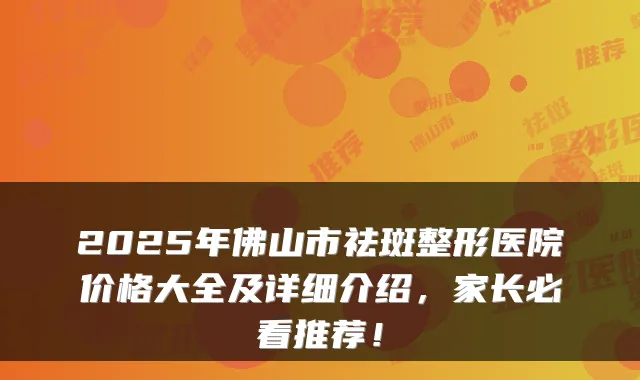 2025年佛山市祛斑整形医院价格大全及详细介绍,家长必看推荐!