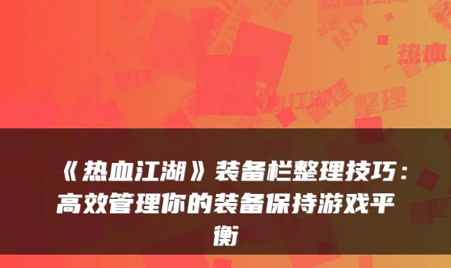 《热血江湖》装备栏整理技巧：高效管理你的装备保持游戏平衡